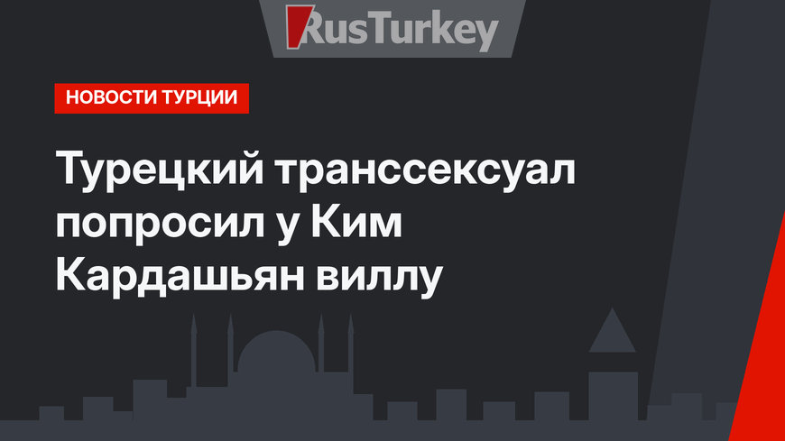 Турецкий транссексуал попросил у Ким Кардашьян виллу