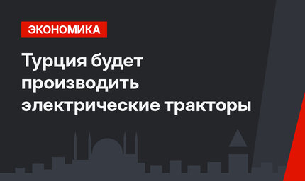Турция будет производить электрические тракторы