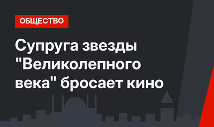 Супруга звезды "Великолепного века" бросает кино
