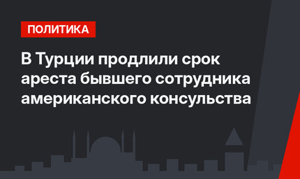 В Турции продлили срок ареста бывшего сотрудника американского консульства