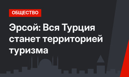Эрсой: Вся Турция станет территорией туризма