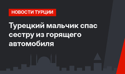 Турецкий мальчик спас сестру из горящего автомобиля