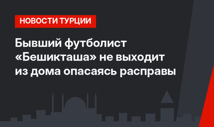 Бывший футболист «Бешикташа» не выходит из дома опасаясь расправы