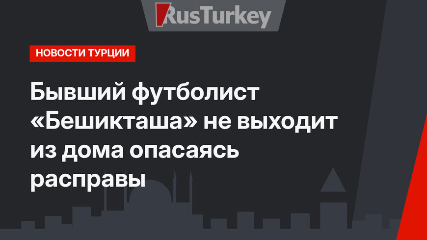 Бывший футболист «Бешикташа» не выходит из дома опасаясь расправы