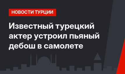 Известный турецкий актер устроил пьяный дебош в самолете