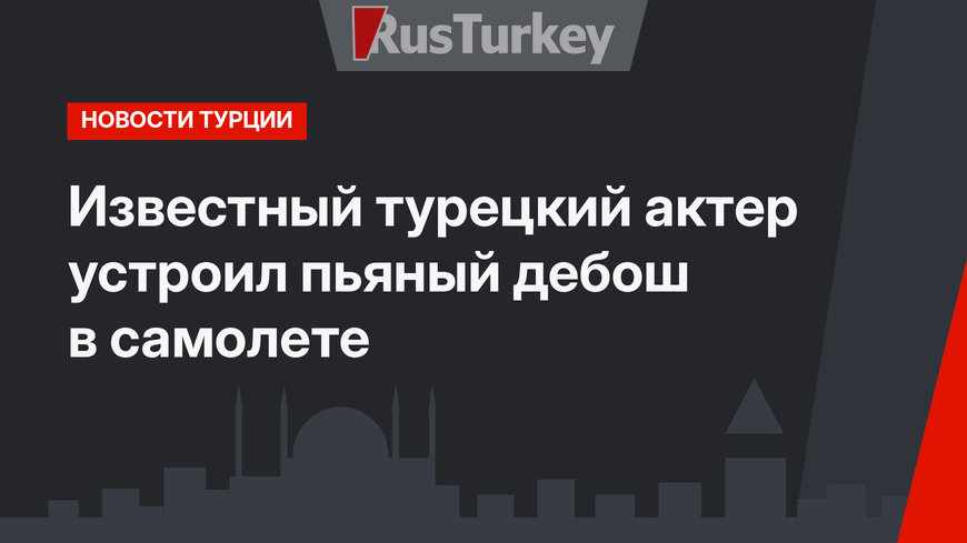 Известный турецкий актер устроил пьяный дебош в самолете