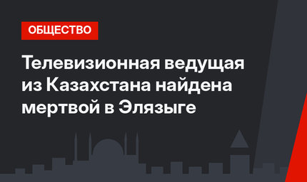 Телевизионная ведущая из Казахстана найдена мертвой в Элязыге