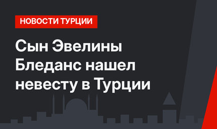 Сын Эвелины Бледанс нашел невесту в Турции