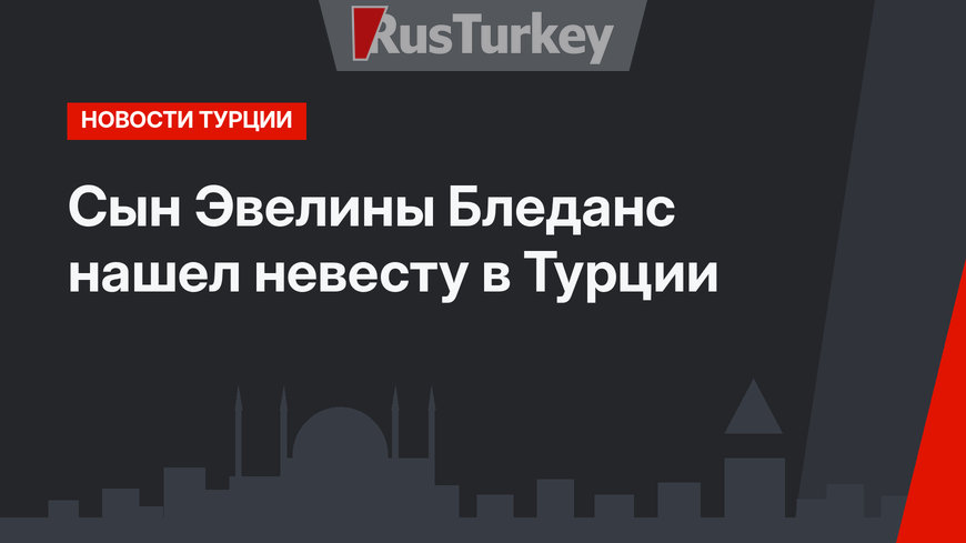 Сын Эвелины Бледанс нашел невесту в Турции