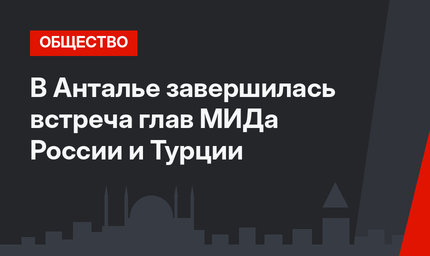 В Анталье завершилась встреча глав МИДа России и Турции