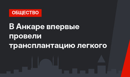 В Анкаре впервые провели трансплантацию легкого