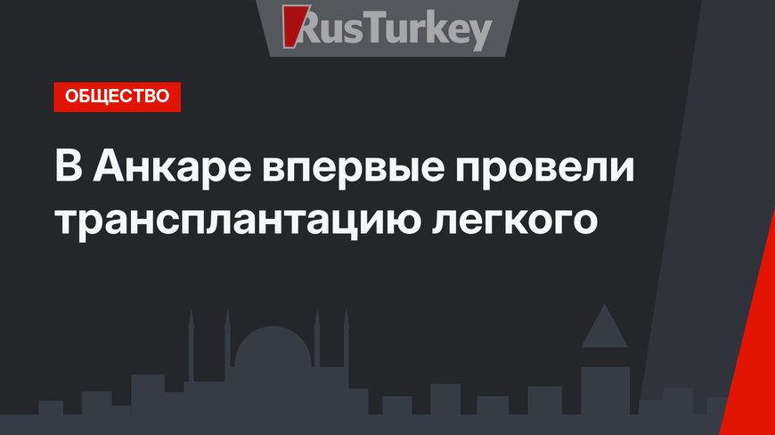 В Анкаре впервые провели трансплантацию легкого