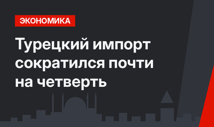 Турецкий импорт сократился почти на четверть