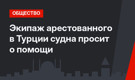 Экипаж арестованного в Турции судна просит о помощи