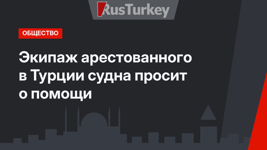 Экипаж арестованного в Турции судна просит о помощи