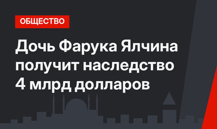 Дочь Фарука Ялчина получит наследство 4 млрд долларов