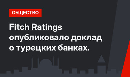 Fitch Ratings опубликовало доклад о турецких банках.