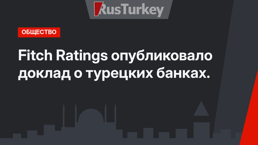 Fitch Ratings опубликовало доклад о турецких банках.