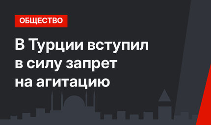 В Турции вступил в силу запрет на агитацию