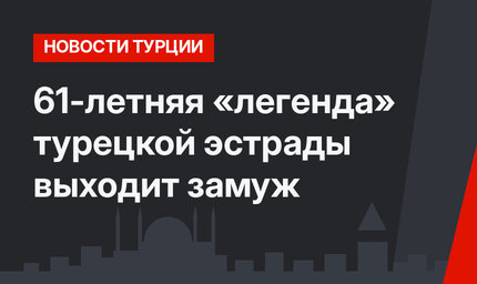61-летняя «легенда» турецкой эстрады выходит замуж