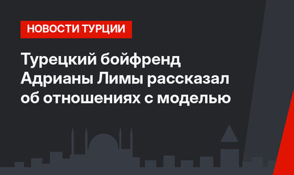 Турецкий бойфренд Адрианы Лимы рассказал об отношениях с моделью