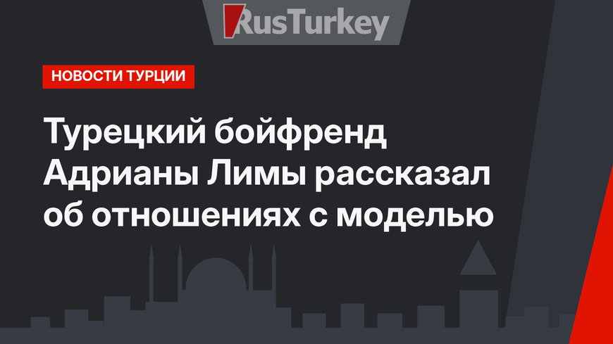Турецкий бойфренд Адрианы Лимы рассказал об отношениях с моделью