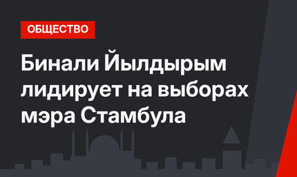 Бинали Йылдырым лидирует на выборах мэра Стамбула