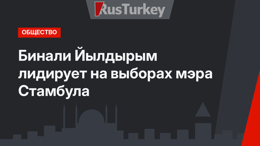 Бинали Йылдырым лидирует на выборах мэра Стамбула