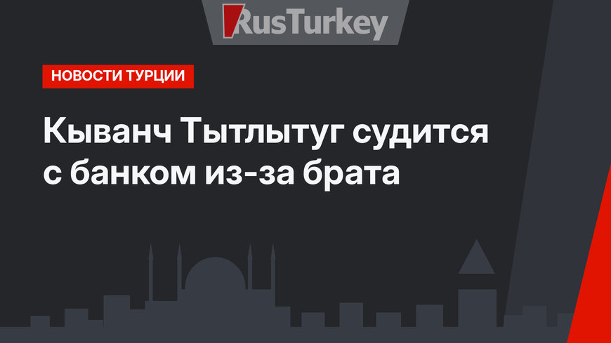 Кыванч Тытлытуг судится с банком из-за брата
