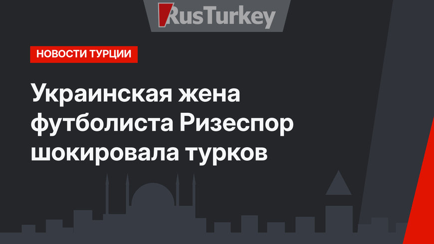 Украинская жена футболиста Ризеспор шокировала турков