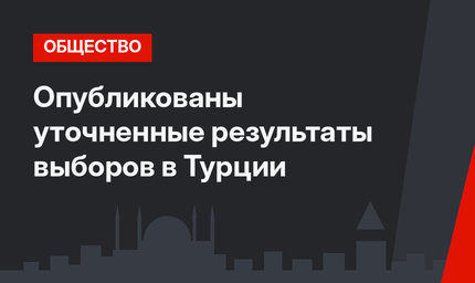 Опубликованы уточненные результаты выборов в Турции