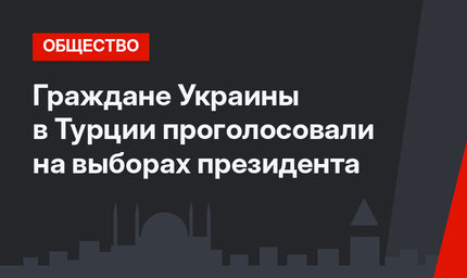 Граждане Украины в Турции проголосовали на выборах президента
