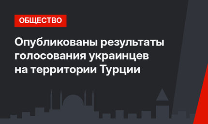 Опубликованы результаты голосования украинцев на территории Турции