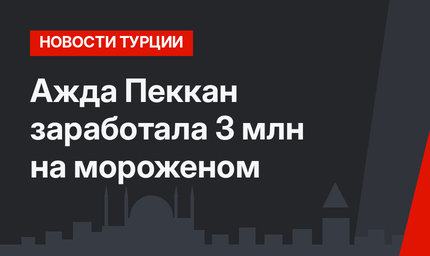 Ажда Пеккан заработала 3 млн на мороженом