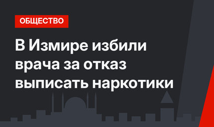 В Измире избили врача за отказ выписать наркотики