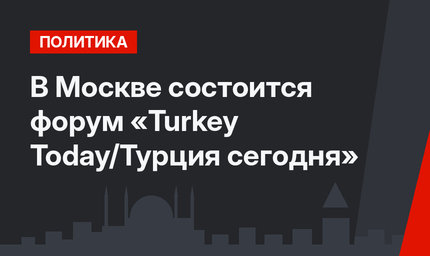 В Москве состоится форум «Turkey Today/Турция сегодня»
