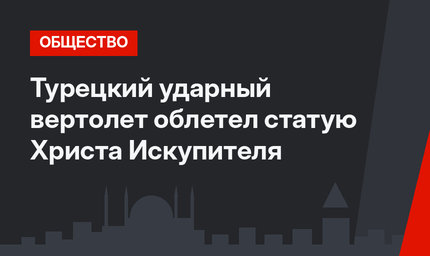 Турецкий ударный вертолет облетел статую Христа Искупителя