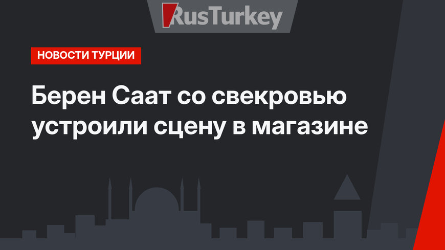 Берен Саат со свекровью устроили сцену в магазине