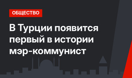 В Турции появится первый в истории мэр-коммунист
