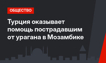 Турция оказывает помощь пострадавшим от урагана в Мозамбике