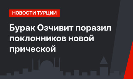 Бурак Озчивит поразил поклонников новой прической