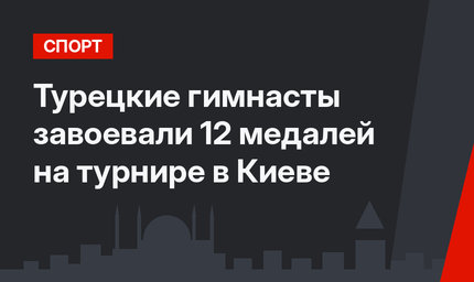 Турецкие гимнасты завоевали 12 медалей на турнире в Киеве