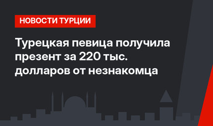 Турецкая певица получила презент за 220 тыс. долларов от незнакомца