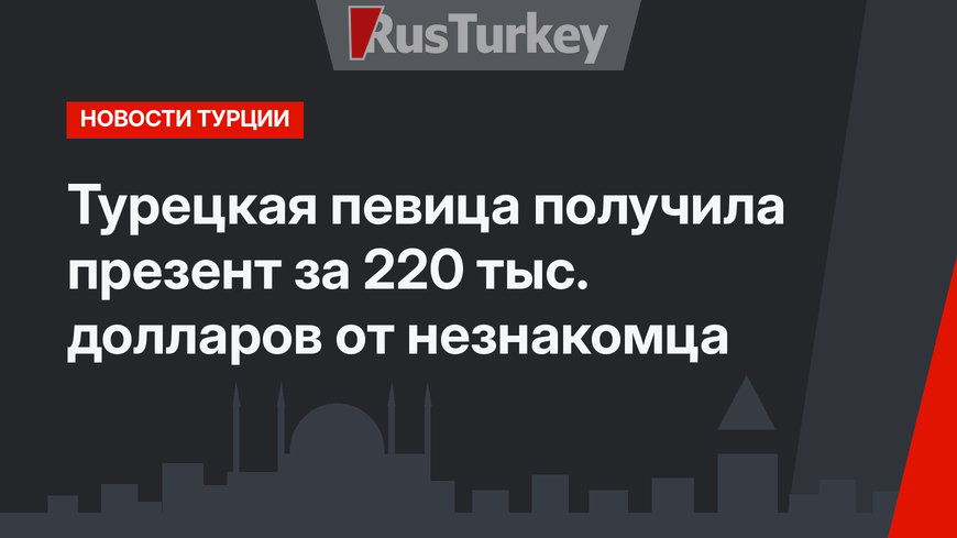 Турецкая певица получила презент за 220 тыс. долларов от незнакомца