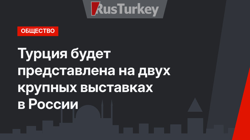 Турция будет представлена на двух крупных выставках в России