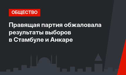 Правящая партия обжаловала результаты выборов в Стамбуле и Анкаре
