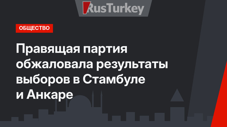 Правящая партия обжаловала результаты выборов в Стамбуле и Анкаре