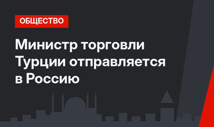 Министр торговли Турции отправляется в Россию