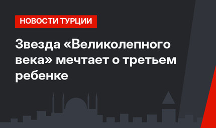 Звезда «Великолепного века» мечтает о третьем ребенке 