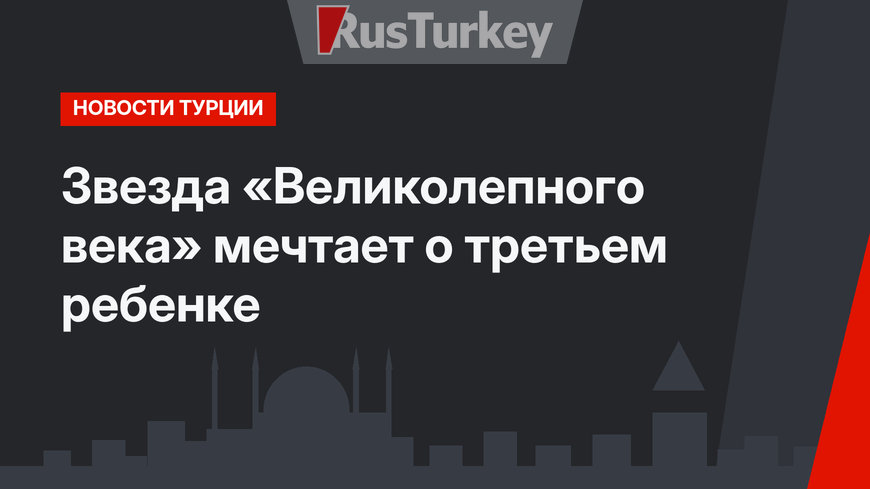 Звезда «Великолепного века» мечтает о третьем ребенке 